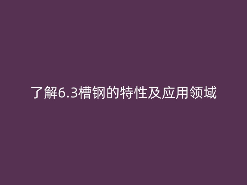 了解6.3槽鋼的特性及應(yīng)用領(lǐng)域