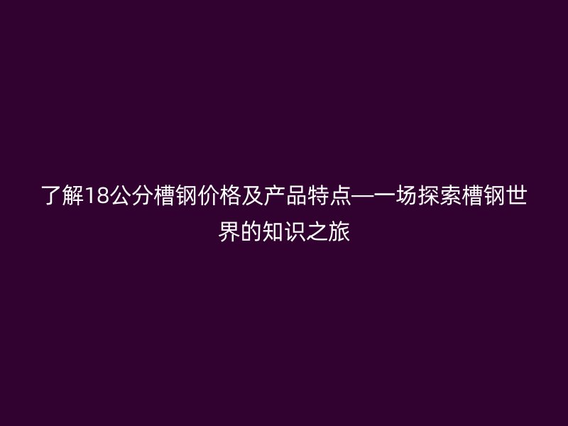 了解18公分槽鋼價(jià)格及產(chǎn)品特點(diǎn)—一場(chǎng)探索槽鋼世界的知識(shí)之旅