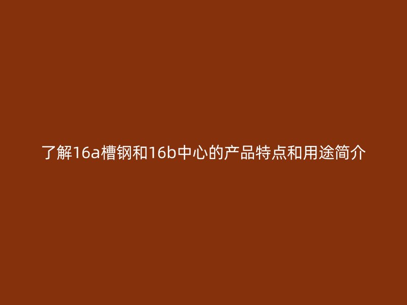 了解16a槽鋼和16b中心的產(chǎn)品特點(diǎn)和用途簡介