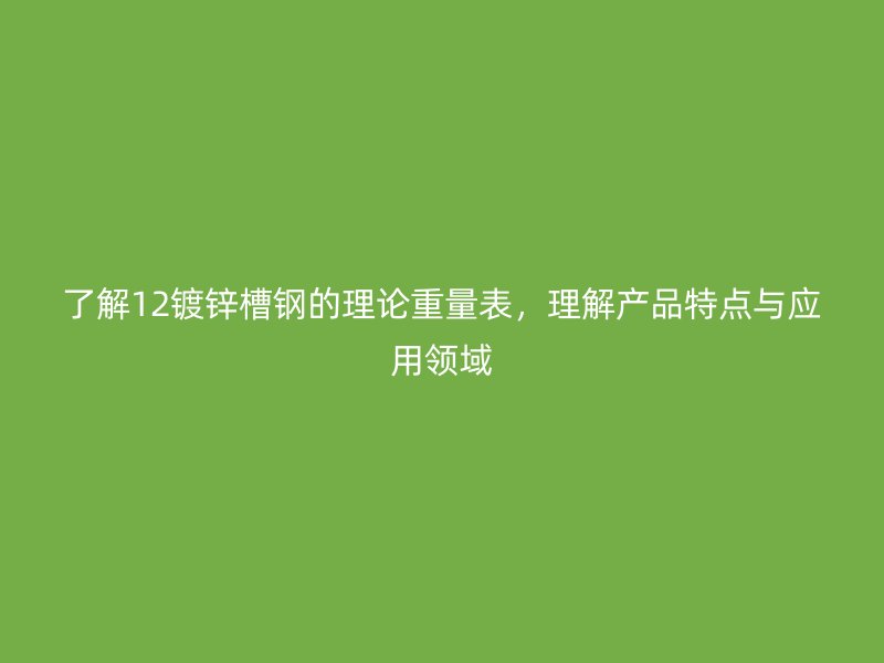 了解12鍍鋅槽鋼的理論重量表，理解產(chǎn)品特點與應(yīng)用領(lǐng)域
