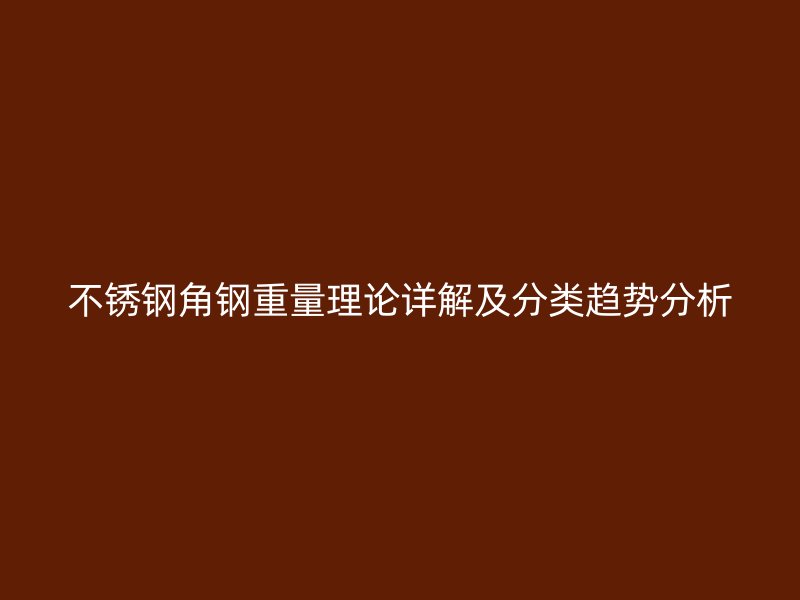 不銹鋼角鋼重量理論詳解及分類趨勢分析
