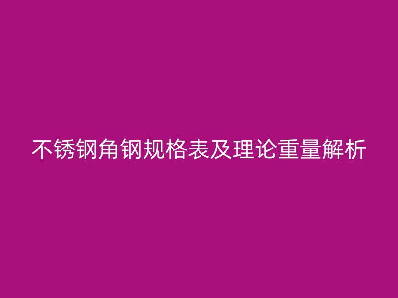 不銹鋼角鋼規(guī)格表及理論重量解析