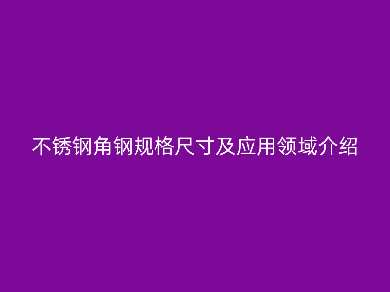 不銹鋼角鋼規(guī)格尺寸及應用領域介紹
