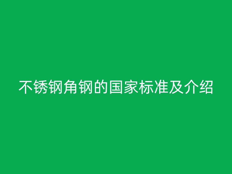 不銹鋼角鋼的國(guó)家標(biāo)準(zhǔn)及介紹