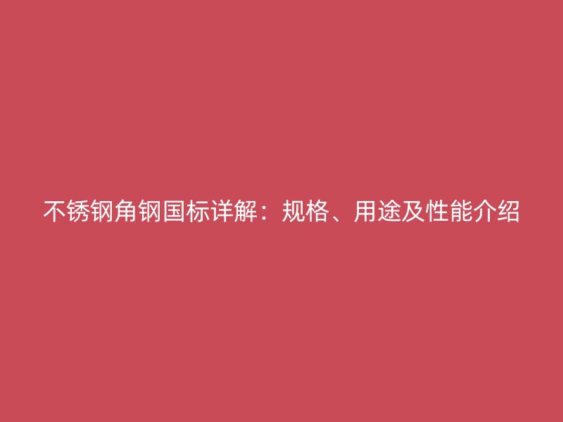 不銹鋼角鋼國(guó)標(biāo)詳解：規(guī)格、用途及性能介紹