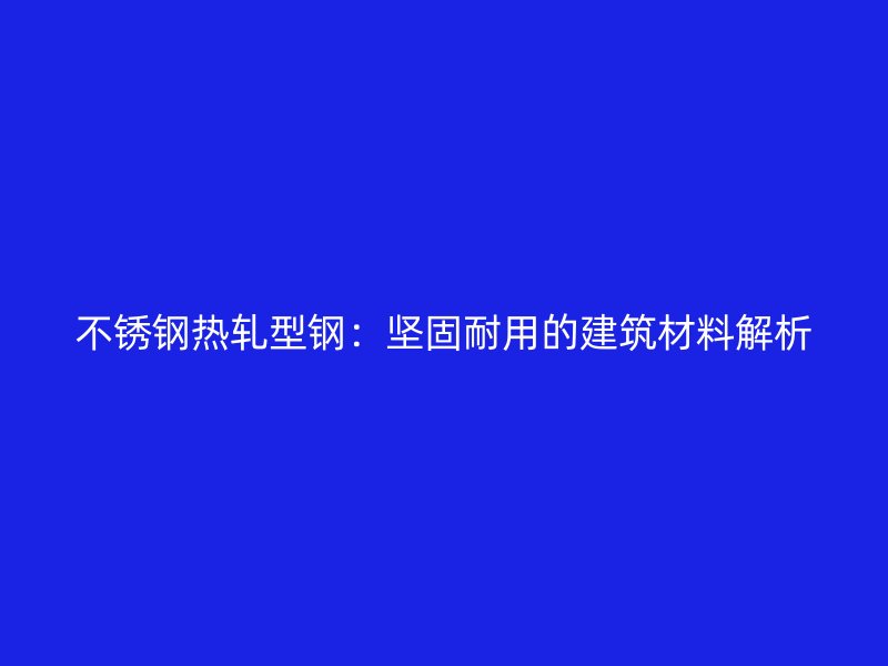 不銹鋼熱軋型鋼：堅固耐用的建筑材料解析