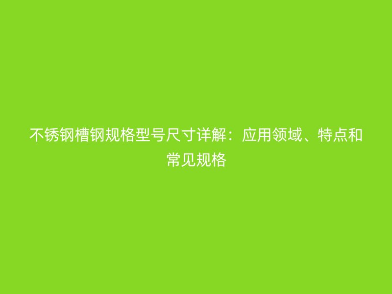 不銹鋼槽鋼規(guī)格型號(hào)尺寸詳解：應(yīng)用領(lǐng)域、特點(diǎn)和常見規(guī)格