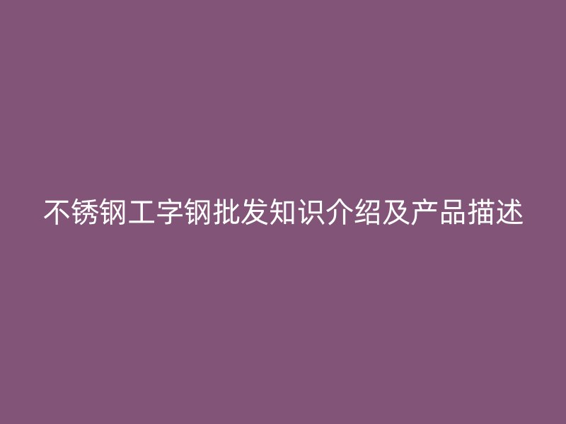 不銹鋼工字鋼批發(fā)知識(shí)介紹及產(chǎn)品描述