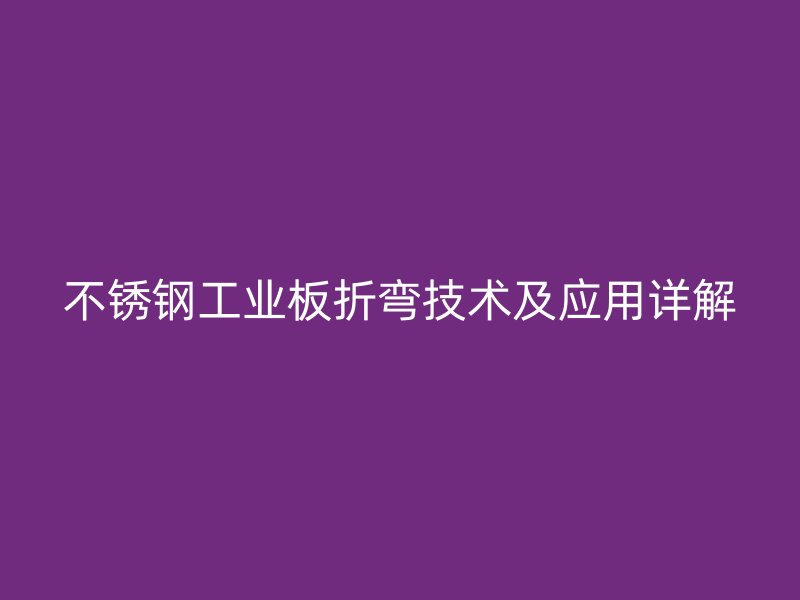不銹鋼工業(yè)板折彎技術(shù)及應(yīng)用詳解