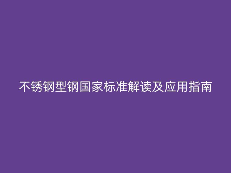 不銹鋼型鋼國家標(biāo)準(zhǔn)解讀及應(yīng)用指南