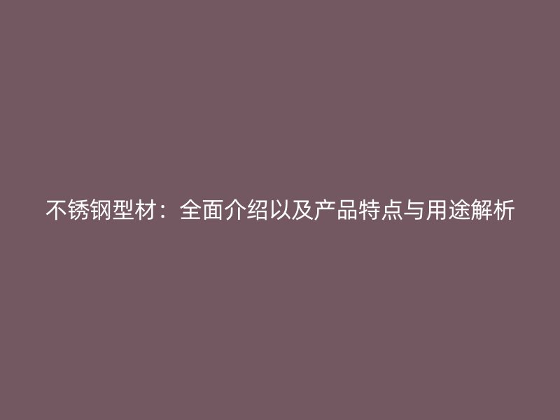 不銹鋼型材：全面介紹以及產(chǎn)品特點(diǎn)與用途解析