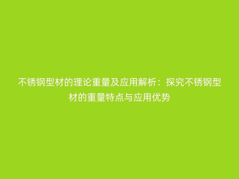 不銹鋼型材的理論重量及應(yīng)用解析：探究不銹鋼型材的重量特點與應(yīng)用優(yōu)勢