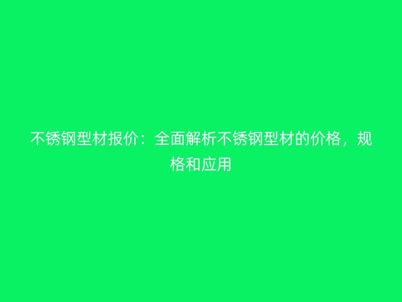 不銹鋼型材報價：全面解析不銹鋼型材的價格，規(guī)格和應用