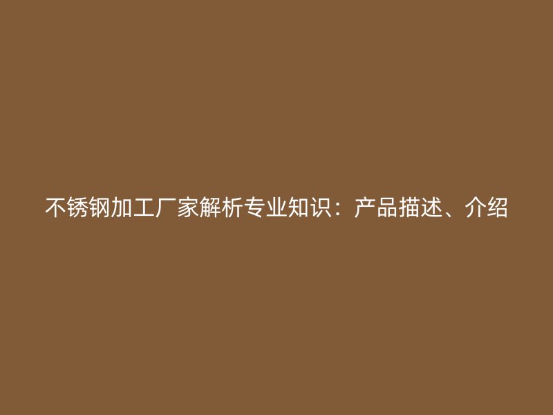 不銹鋼加工廠家解析專業(yè)知識：產(chǎn)品描述、介紹