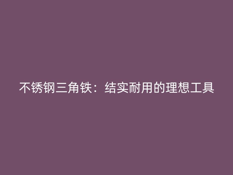 不銹鋼三角鐵：結(jié)實耐用的理想工具
