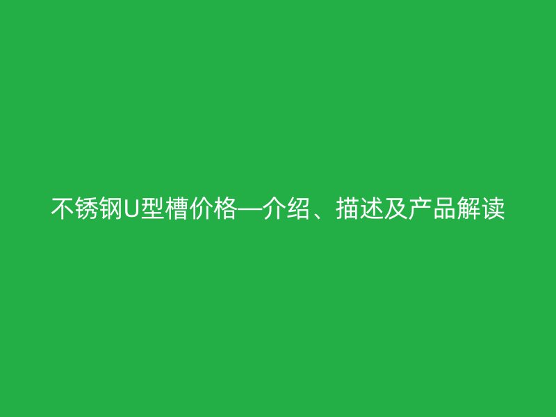 不銹鋼U型槽價(jià)格—介紹、描述及產(chǎn)品解讀