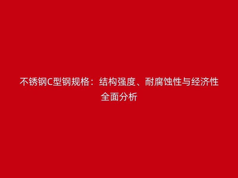 不銹鋼C型鋼規(guī)格：結(jié)構(gòu)強(qiáng)度、耐腐蝕性與經(jīng)濟(jì)性全面分析