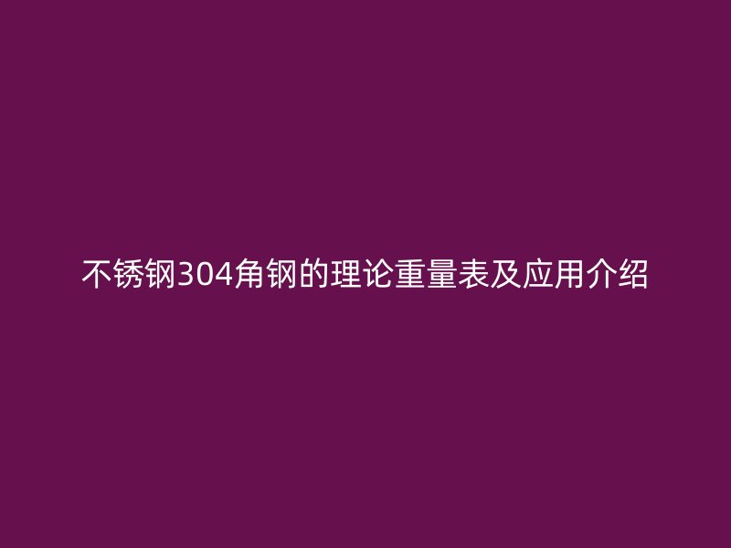 不銹鋼304角鋼的理論重量表及應(yīng)用介紹