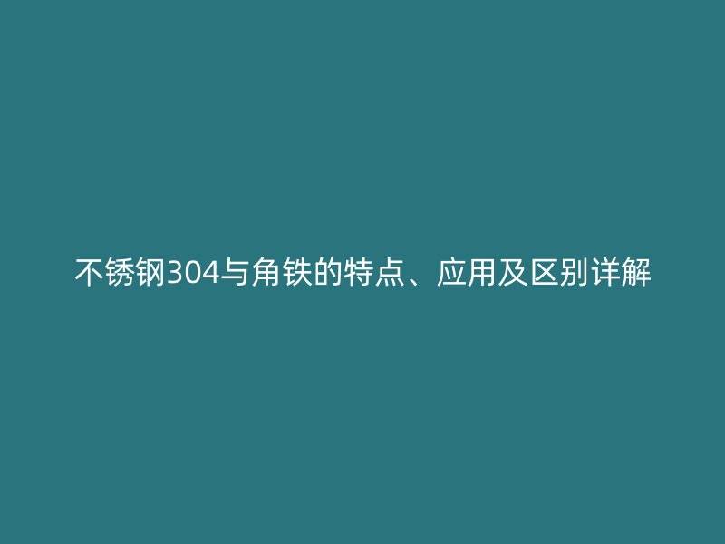 不銹鋼304與角鐵的特點(diǎn)、應(yīng)用及區(qū)別詳解