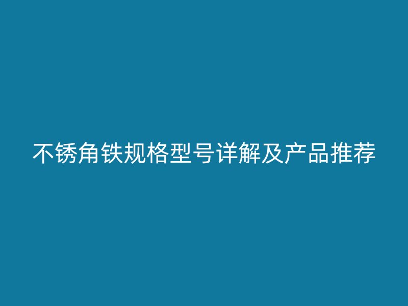 不銹角鐵規(guī)格型號(hào)詳解及產(chǎn)品推薦