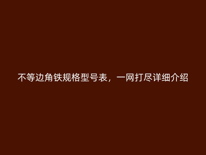 不等邊角鐵規(guī)格型號表，一網(wǎng)打盡詳細(xì)介紹