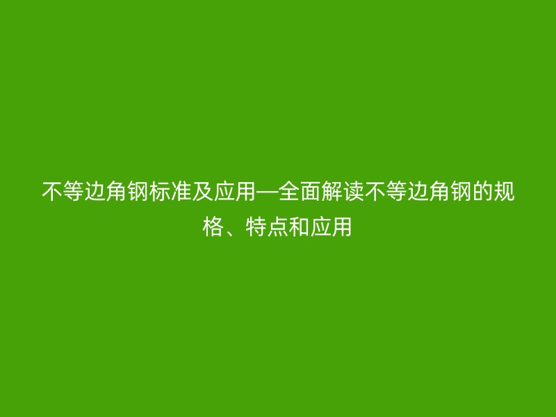 不等邊角鋼標(biāo)準(zhǔn)及應(yīng)用—全面解讀不等邊角鋼的規(guī)格、特點(diǎn)和應(yīng)用
