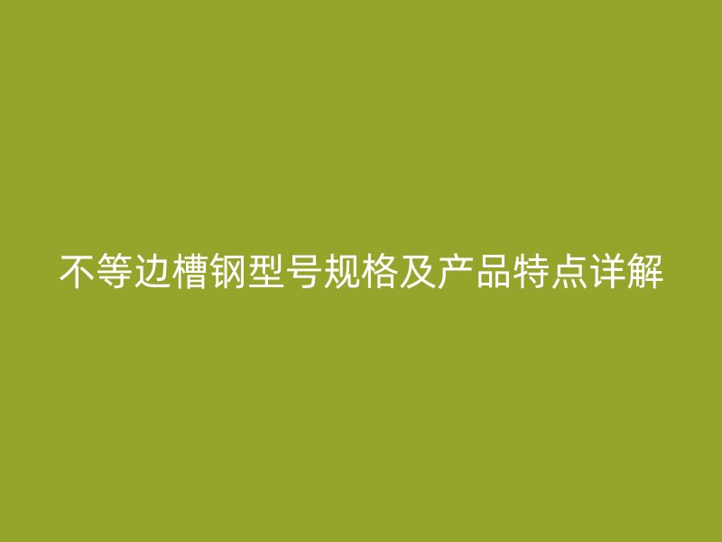 不等邊槽鋼型號(hào)規(guī)格及產(chǎn)品特點(diǎn)詳解