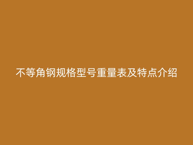 不等角鋼規(guī)格型號(hào)重量表及特點(diǎn)介紹