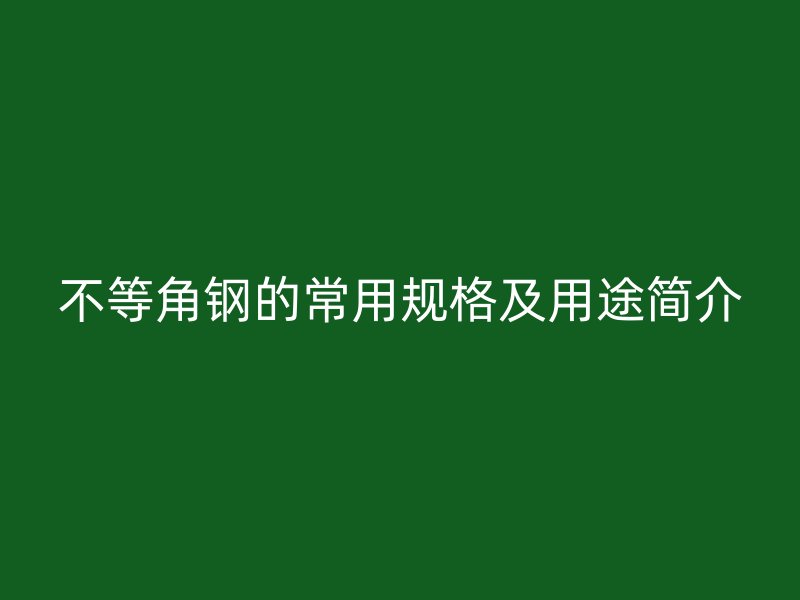 不等角鋼的常用規(guī)格及用途簡(jiǎn)介