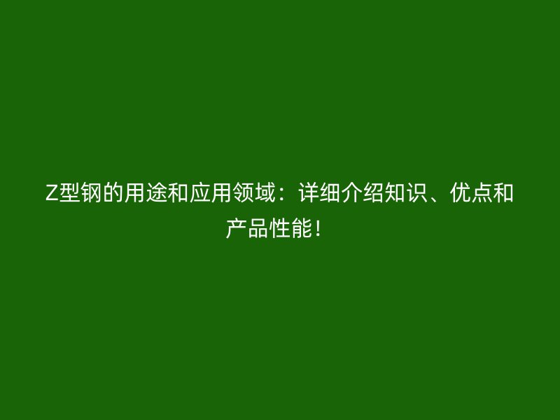 Z型鋼的用途和應(yīng)用領(lǐng)域：詳細(xì)介紹知識(shí)、優(yōu)點(diǎn)和產(chǎn)品性能！