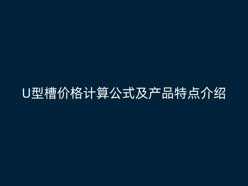 U型槽價(jià)格計(jì)算公式及產(chǎn)品特點(diǎn)介紹