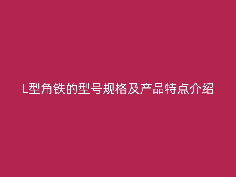 L型角鐵的型號(hào)規(guī)格及產(chǎn)品特點(diǎn)介紹