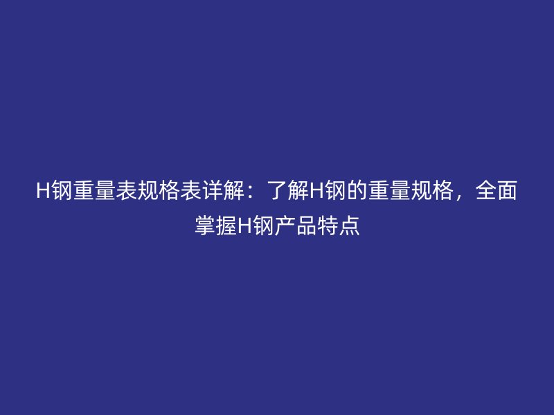 H鋼重量表規(guī)格表詳解：了解H鋼的重量規(guī)格，全面掌握H鋼產(chǎn)品特點