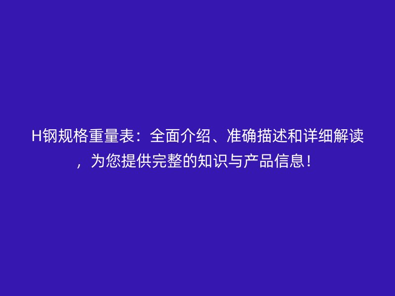 H鋼規(guī)格重量表：全面介紹、準(zhǔn)確描述和詳細(xì)解讀，為您提供完整的知識與產(chǎn)品信息！