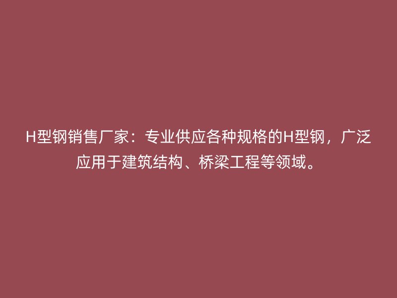 H型鋼銷售廠家：專業(yè)供應各種規(guī)格的H型鋼，廣泛應用于建筑結構、橋梁工程等領域。