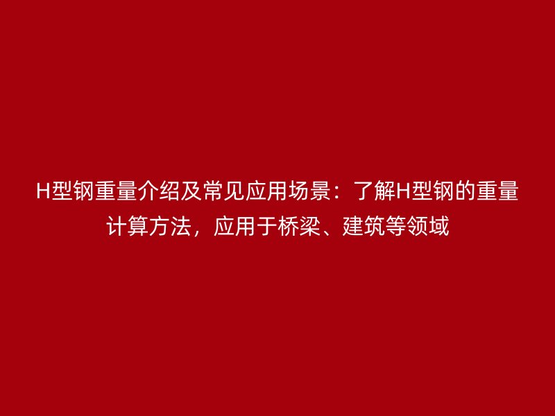 H型鋼重量介紹及常見應用場景：了解H型鋼的重量計算方法，應用于橋梁、建筑等領(lǐng)域