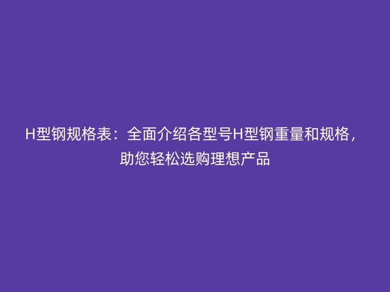 H型鋼規(guī)格表：全面介紹各型號H型鋼重量和規(guī)格，助您輕松選購理想產(chǎn)品
