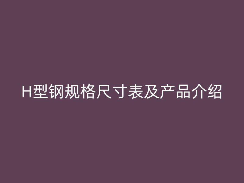 H型鋼規(guī)格尺寸表及產(chǎn)品介紹