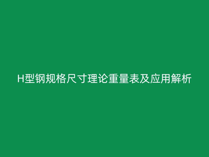 H型鋼規(guī)格尺寸理論重量表及應(yīng)用解析