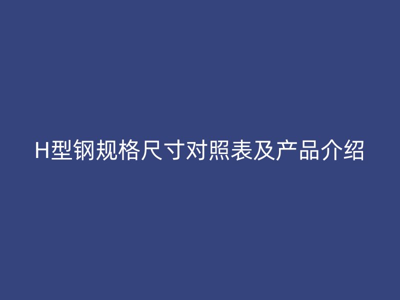 H型鋼規(guī)格尺寸對(duì)照表及產(chǎn)品介紹