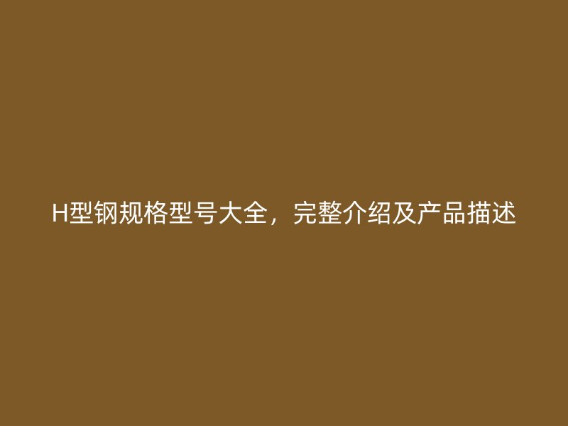 H型鋼規(guī)格型號(hào)大全，完整介紹及產(chǎn)品描述