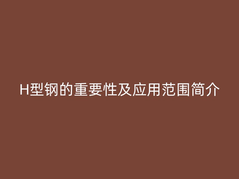 H型鋼的重要性及應用范圍簡介