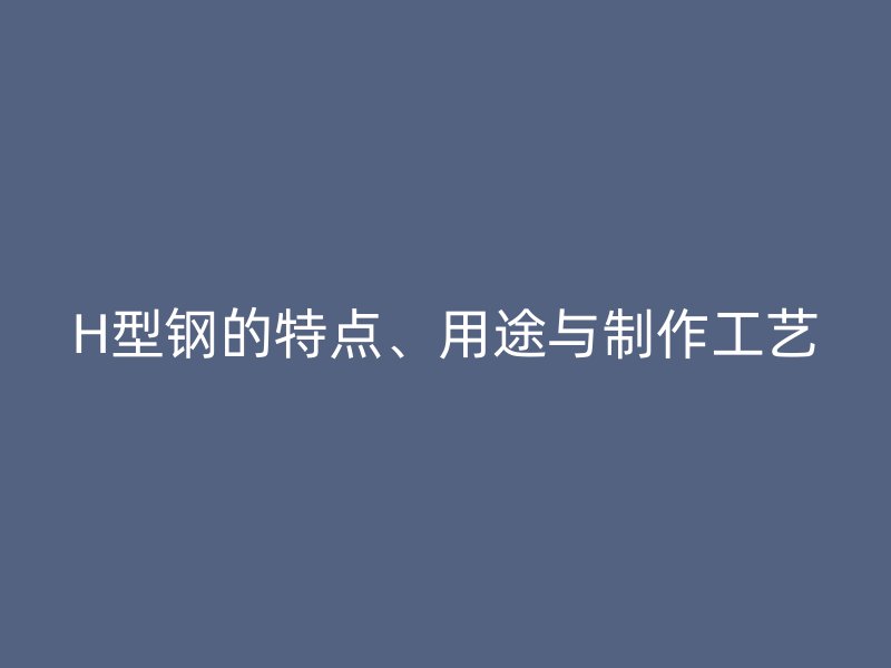 H型鋼的特點、用途與制作工藝