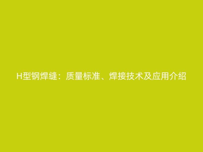 H型鋼焊縫：質(zhì)量標(biāo)準(zhǔn)、焊接技術(shù)及應(yīng)用介紹
