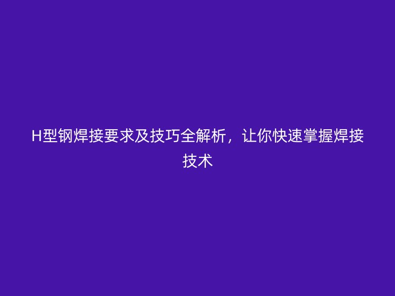 H型鋼焊接要求及技巧全解析，讓你快速掌握焊接技術(shù)