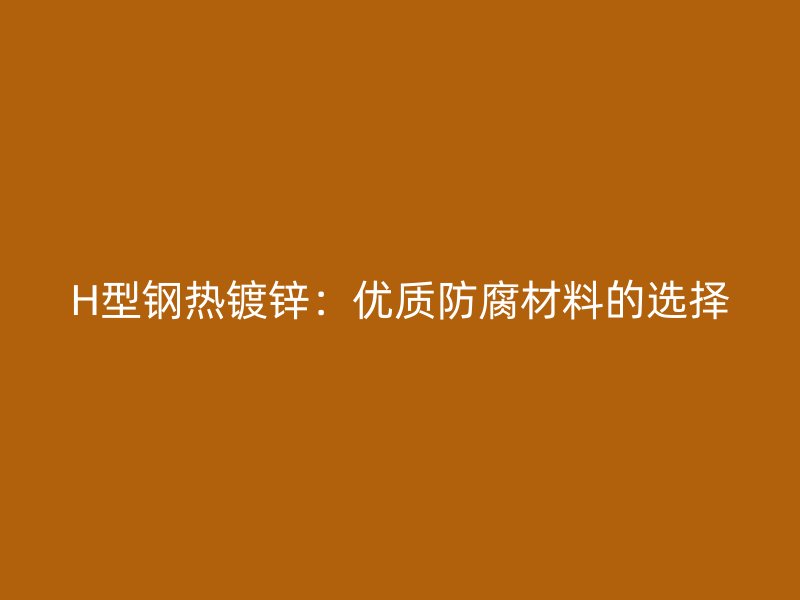 H型鋼熱鍍鋅：優(yōu)質(zhì)防腐材料的選擇
