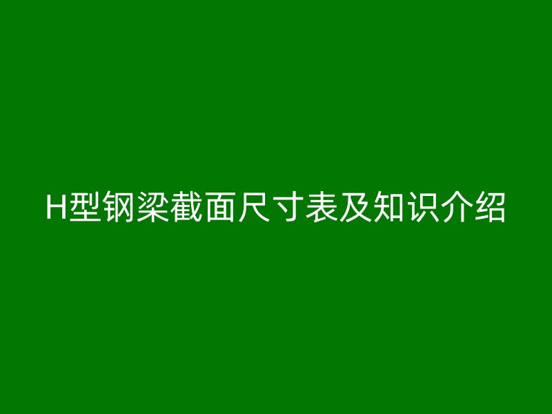 H型鋼梁截面尺寸表及知識(shí)介紹