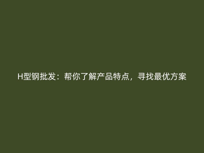 H型鋼批發(fā)：幫你了解產(chǎn)品特點，尋找最優(yōu)方案