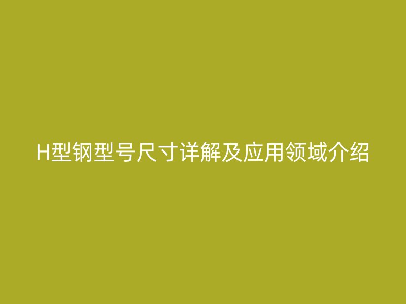 H型鋼型號尺寸詳解及應(yīng)用領(lǐng)域介紹
