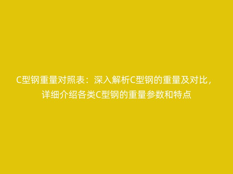 C型鋼重量對(duì)照表：深入解析C型鋼的重量及對(duì)比，詳細(xì)介紹各類(lèi)C型鋼的重量參數(shù)和特點(diǎn)